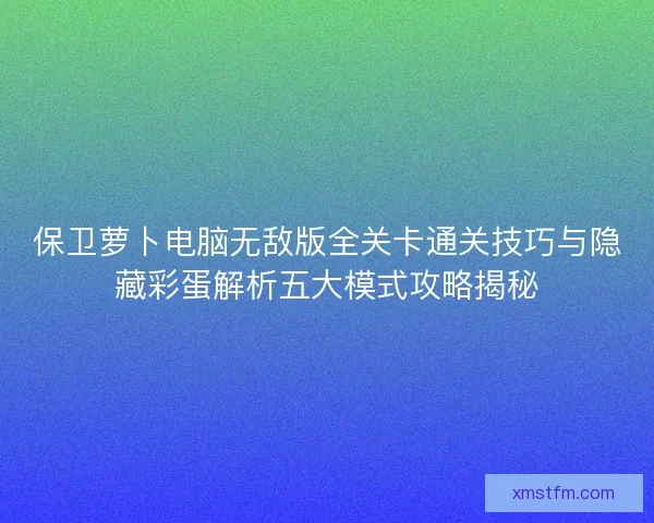 保卫萝卜电脑无敌版全关卡通关技巧与隐藏彩蛋解析五大模式攻略揭秘