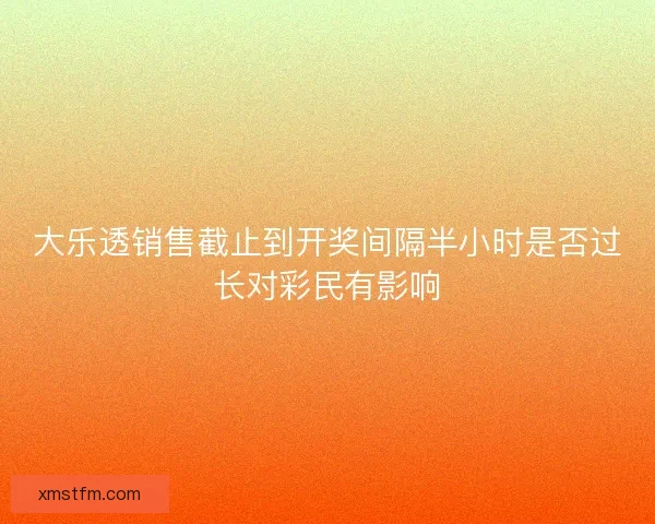 大乐透销售截止到开奖间隔半小时是否过长对彩民有影响