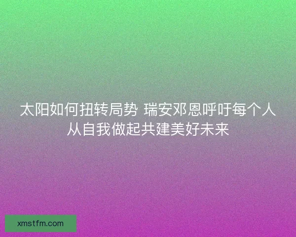 太阳如何扭转局势 瑞安邓恩呼吁每个人从自我做起共建美好未来