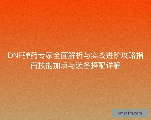 DNF弹药专家全面解析与实战进阶攻略指南技能加点与装备搭配详解
