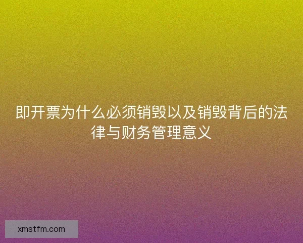 即开票为什么必须销毁以及销毁背后的法律与财务管理意义