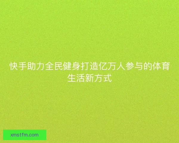 快手助力全民健身打造亿万人参与的体育生活新方式