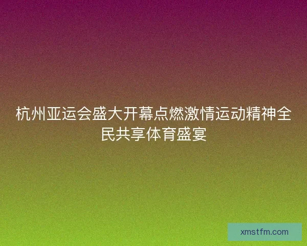 杭州亚运会盛大开幕点燃激情运动精神全民共享体育盛宴