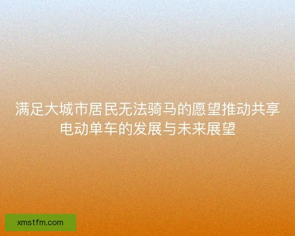 满足大城市居民无法骑马的愿望推动共享电动单车的发展与未来展望